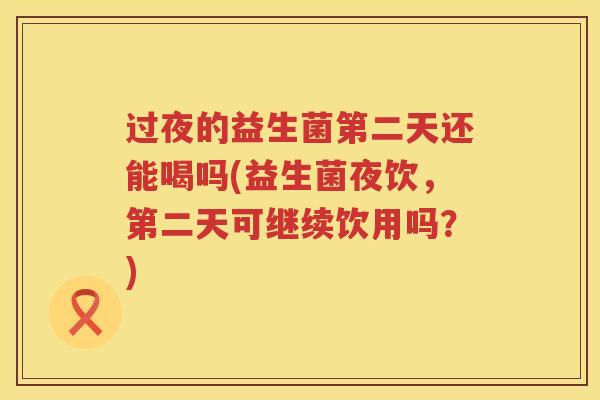 过夜的益生菌第二天还能喝吗(益生菌夜饮，第二天可继续饮用吗？)