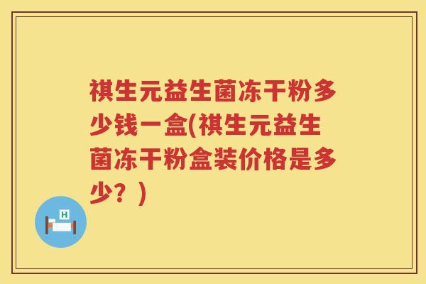 祺生元益生菌冻干粉多少钱一盒(祺生元益生菌冻干粉盒装价格是多少？)