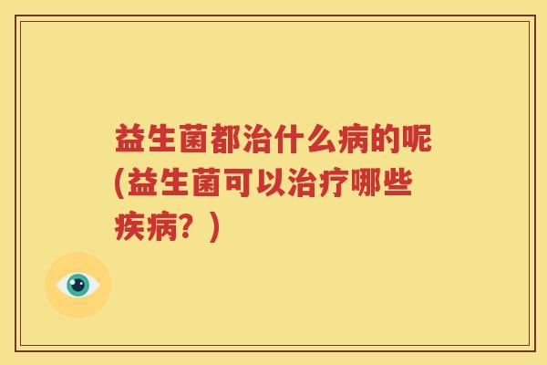 益生菌都治什么病的呢(益生菌可以治疗哪些疾病？)