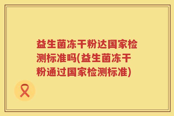 益生菌冻干粉达国家检测标准吗(益生菌冻干粉通过国家检测标准)