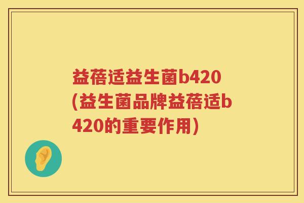 益蓓适益生菌b420(益生菌品牌益蓓适b420的重要作用)