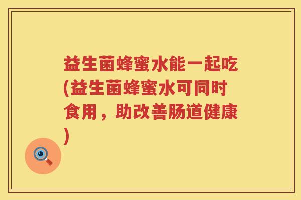 益生菌蜂蜜水能一起吃(益生菌蜂蜜水可同时食用，助改善肠道健康)