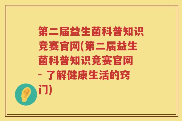 第二届益生菌科普知识竞赛官网(第二届益生菌科普知识竞赛官网 - 了解健康生活的窍门)