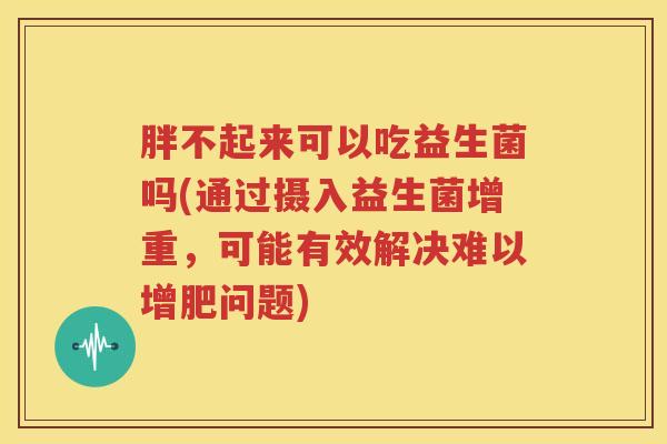 胖不起来可以吃益生菌吗(通过摄入益生菌增重，可能有效解决难以增肥问题)