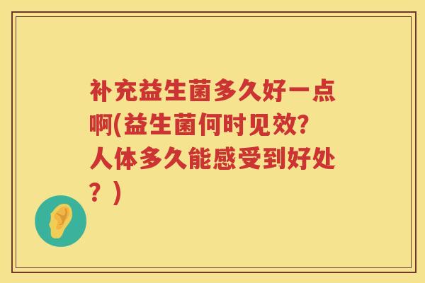 补充益生菌多久好一点啊(益生菌何时见效？人体多久能感受到好处？)
