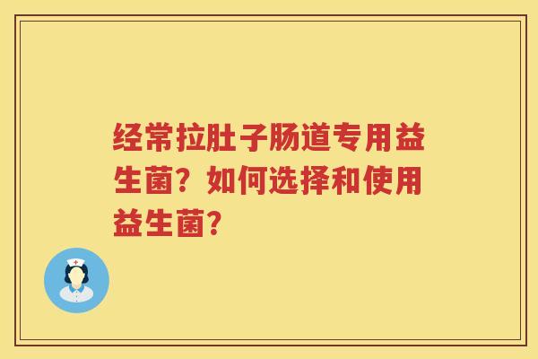经常拉肚子肠道专用益生菌？如何选择和使用益生菌？