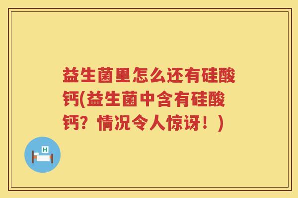 益生菌里怎么还有硅酸钙(益生菌中含有硅酸钙？情况令人惊讶！)