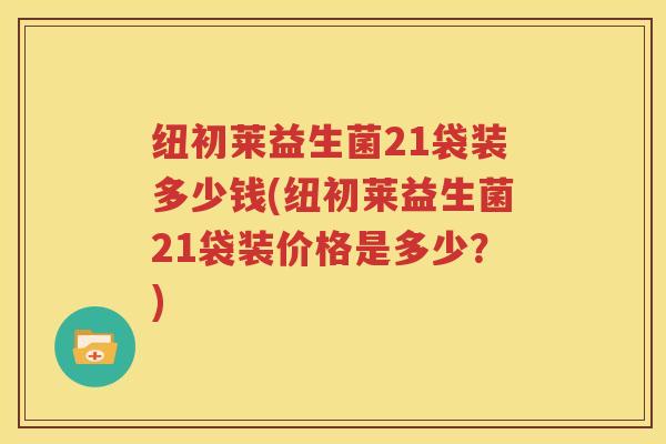 纽初莱益生菌21袋装多少钱(纽初莱益生菌21袋装价格是多少？)