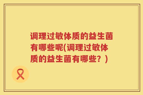 调理过敏体质的益生菌有哪些呢(调理过敏体质的益生菌有哪些？)