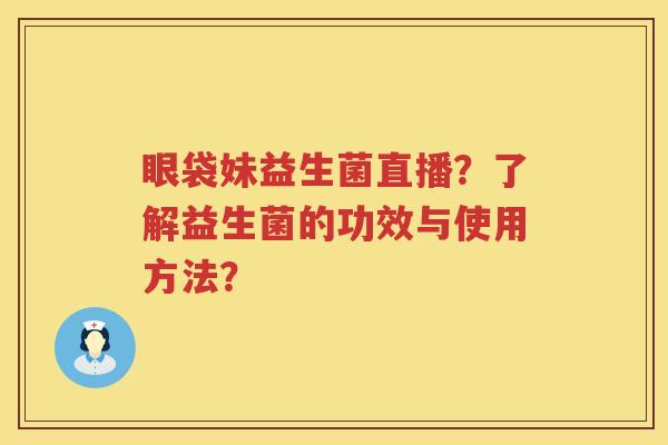 眼袋妹益生菌直播？了解益生菌的功效与使用方法？
