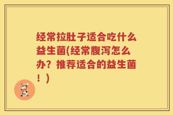 经常拉肚子适合吃什么益生菌(经常腹泻怎么办？推荐适合的益生菌！)