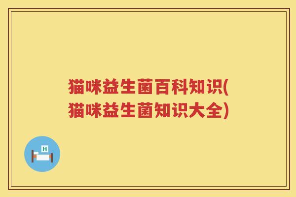 猫咪益生菌百科知识(猫咪益生菌知识大全)