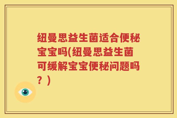 纽曼思益生菌适合便秘宝宝吗(纽曼思益生菌可缓解宝宝便秘问题吗？)