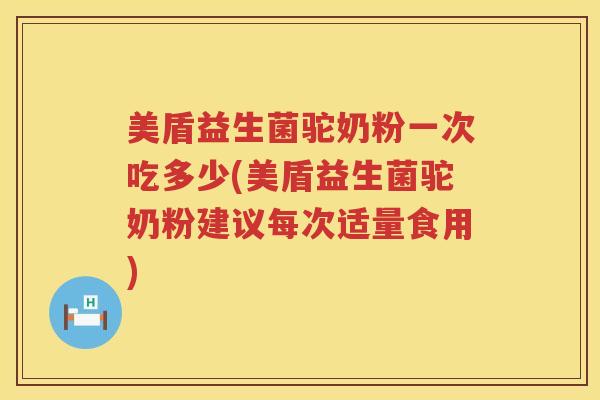 美盾益生菌驼奶粉一次吃多少(美盾益生菌驼奶粉建议每次适量食用)