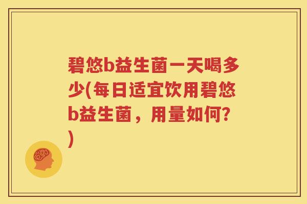 碧悠b益生菌一天喝多少(每日适宜饮用碧悠b益生菌，用量如何？)