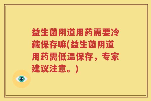 益生菌阴道用药需要冷藏保存嘛(益生菌阴道用药需低温保存，专家建议注意。)