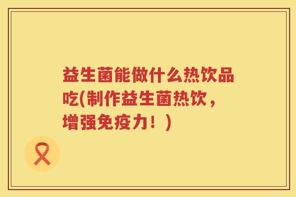 益生菌能做什么热饮品吃(制作益生菌热饮，增强免疫力！)