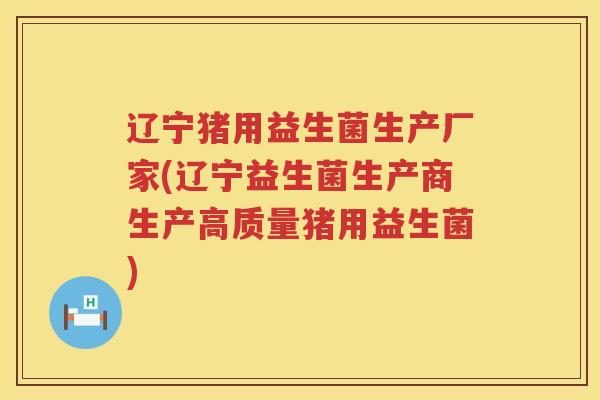 辽宁猪用益生菌生产厂家(辽宁益生菌生产商生产高质量猪用益生菌)