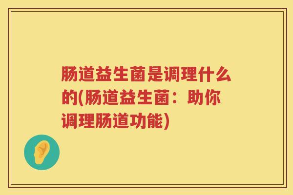 肠道益生菌是调理什么的(肠道益生菌：助你调理肠道功能)