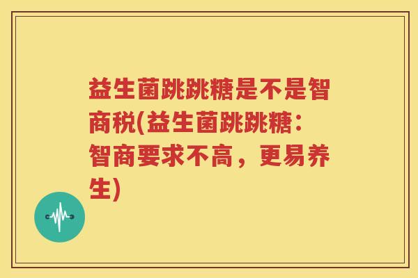 益生菌跳跳糖是不是智商税(益生菌跳跳糖：智商要求不高，更易养生)