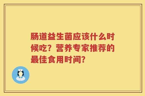 肠道益生菌应该什么时候吃？营养专家推荐的最佳食用时间？