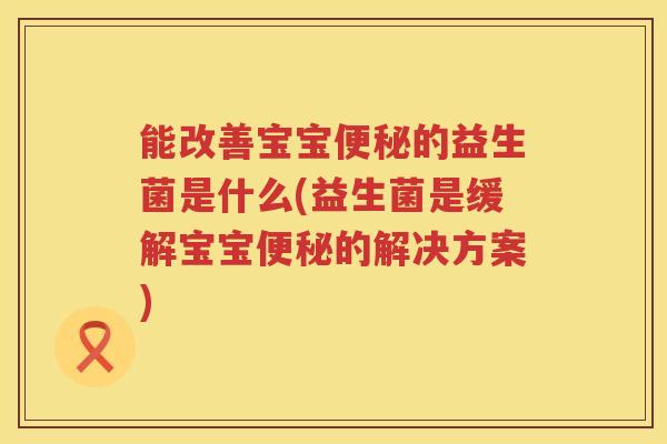 能改善宝宝便秘的益生菌是什么(益生菌是缓解宝宝便秘的解决方案)