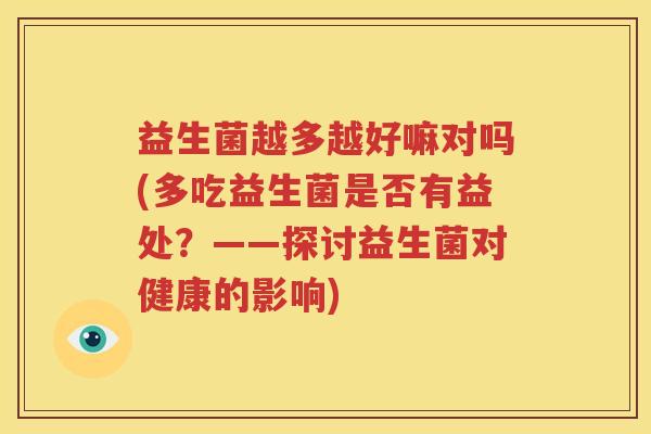 益生菌越多越好嘛对吗(多吃益生菌是否有益处？——探讨益生菌对健康的影响)