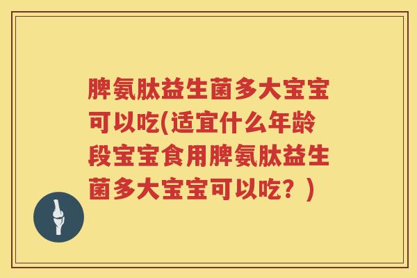 脾氨肽益生菌多大宝宝可以吃(适宜什么年龄段宝宝食用脾氨肽益生菌多大宝宝可以吃？)