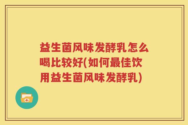益生菌风味发酵乳怎么喝比较好(如何最佳饮用益生菌风味发酵乳)