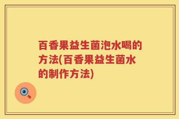 百香果益生菌泡水喝的方法(百香果益生菌水的制作方法)
