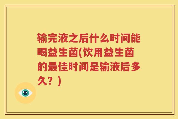 输完液之后什么时间能喝益生菌(饮用益生菌的最佳时间是输液后多久？)
