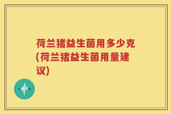 荷兰猪益生菌用多少克(荷兰猪益生菌用量建议)