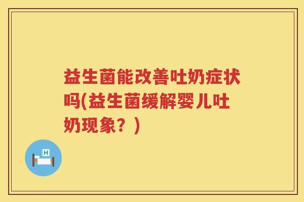 益生菌能改善吐奶症状吗(益生菌缓解婴儿吐奶现象？)