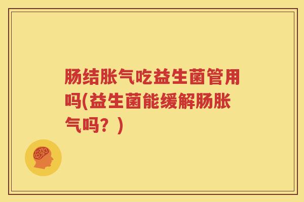 肠结胀气吃益生菌管用吗(益生菌能缓解肠胀气吗？)