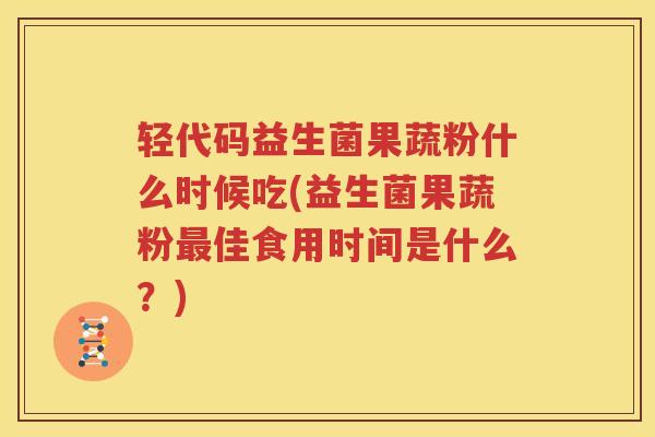 轻代码益生菌果蔬粉什么时候吃(益生菌果蔬粉最佳食用时间是什么？)