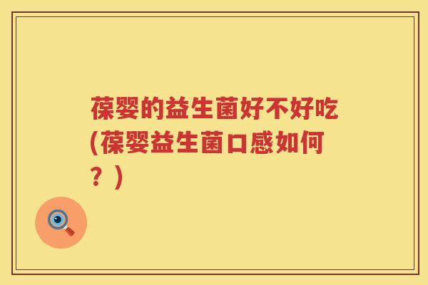 葆婴的益生菌好不好吃(葆婴益生菌口感如何？)