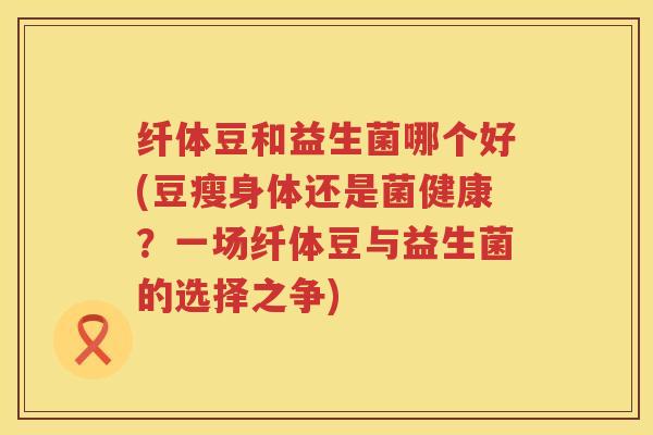 纤体豆和益生菌哪个好(豆瘦身体还是菌健康？一场纤体豆与益生菌的选择之争)