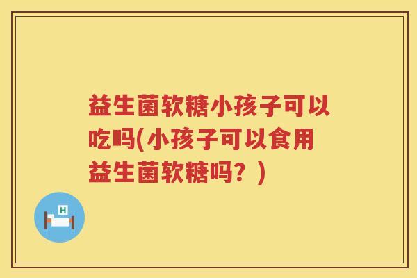 益生菌软糖小孩子可以吃吗(小孩子可以食用益生菌软糖吗？)