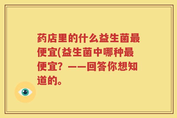 药店里的什么益生菌最便宜(益生菌中哪种最便宜？——回答你想知道的。