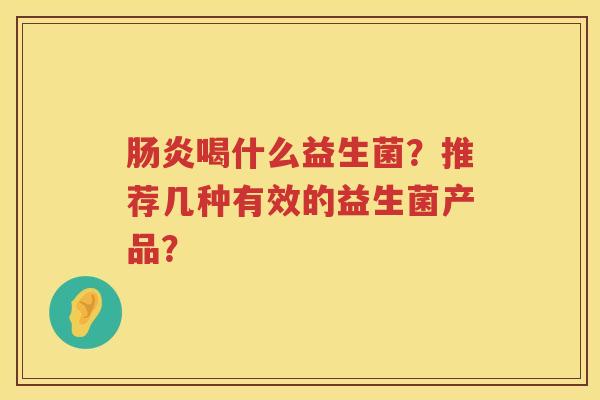 肠炎喝什么益生菌？推荐几种有效的益生菌产品？
