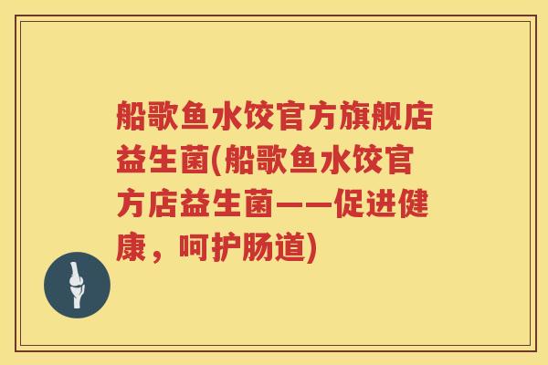 船歌鱼水饺官方旗舰店益生菌(船歌鱼水饺官方店益生菌——促进健康，呵护肠道)