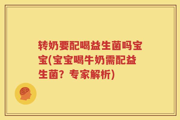 转奶要配喝益生菌吗宝宝(宝宝喝牛奶需配益生菌？专家解析)