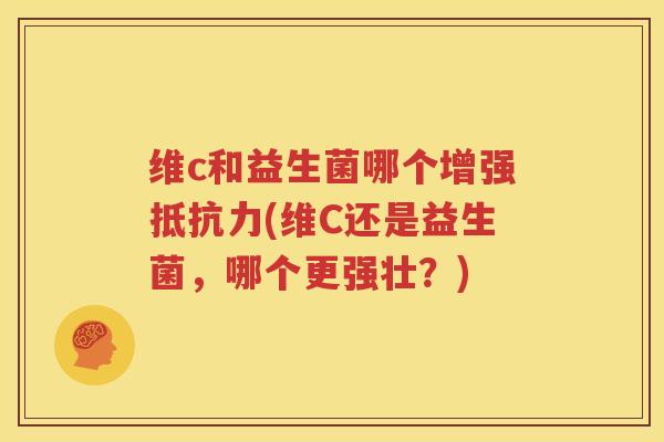 维c和益生菌哪个增强抵抗力(维C还是益生菌，哪个更强壮？)