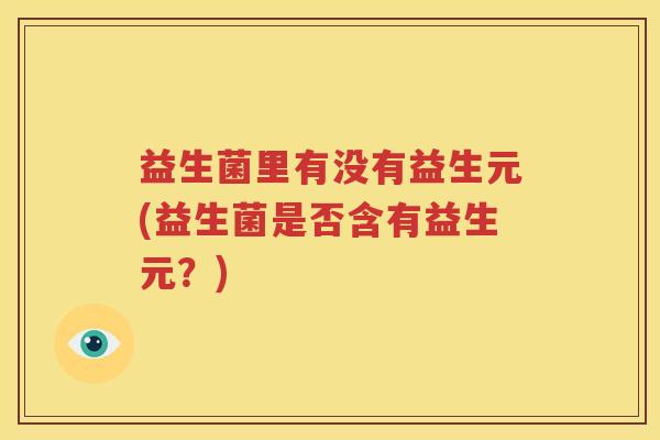 益生菌里有没有益生元(益生菌是否含有益生元？)