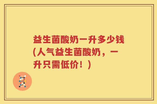 益生菌酸奶一升多少钱(人气益生菌酸奶，一升只需低价！)