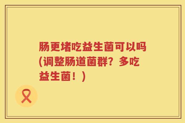 肠更堵吃益生菌可以吗(调整肠道菌群？多吃益生菌！)