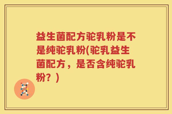 益生菌配方驼乳粉是不是纯驼乳粉(驼乳益生菌配方，是否含纯驼乳粉？)