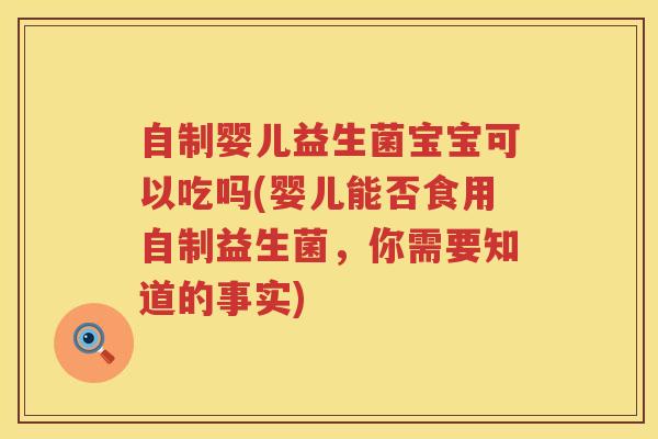 自制婴儿益生菌宝宝可以吃吗(婴儿能否食用自制益生菌，你需要知道的事实)