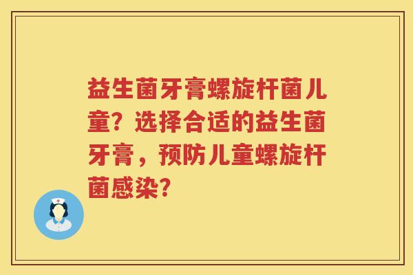 益生菌牙膏螺旋杆菌儿童？选择合适的益生菌牙膏，预防儿童螺旋杆菌感染？