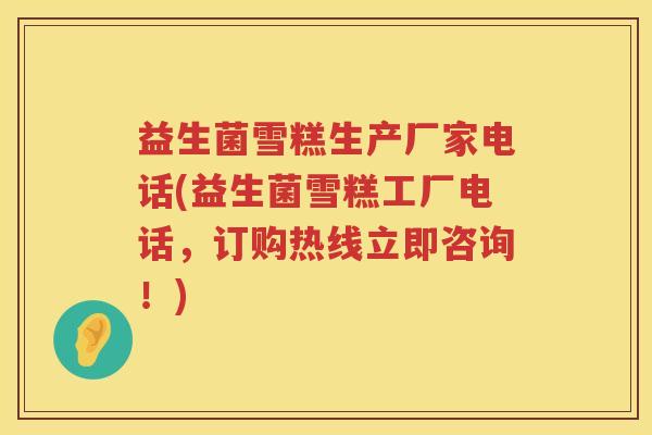 益生菌雪糕生产厂家电话(益生菌雪糕工厂电话，订购热线立即咨询！)